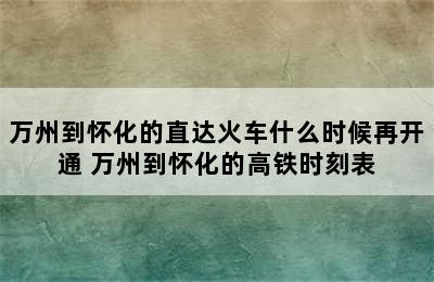 万州到怀化的直达火车什么时候再开通 万州到怀化的高铁时刻表